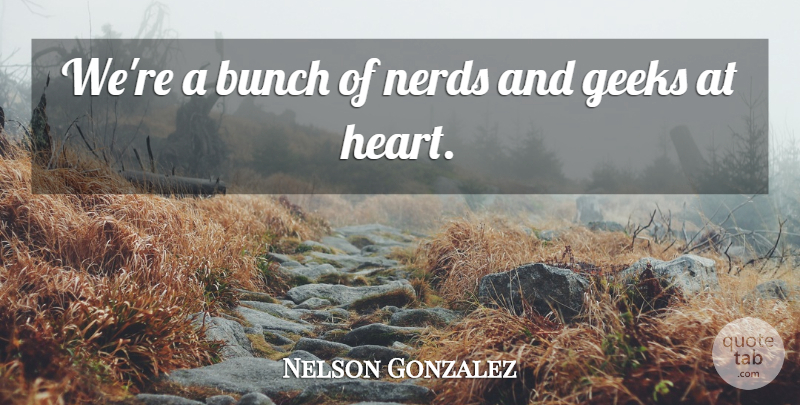 Nelson Gonzalez Quote About Bunch, Geeks, Nerds: Were A Bunch Of Nerds...
