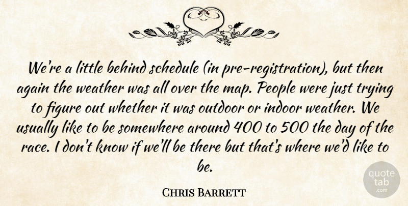Chris Barrett Quote About Again, Behind, Figure, Indoor, Outdoor: Were A Little Behind Schedule...