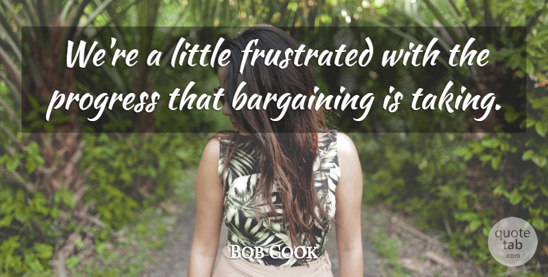 Bob Cook Quote About Bargaining, Frustrated, Progress: Were A Little Frustrated With...
