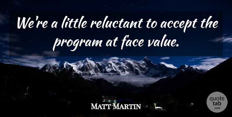 Matt Martin Quote About Accept, Face, Program, Reluctant, Value: Were A Little Reluctant To...