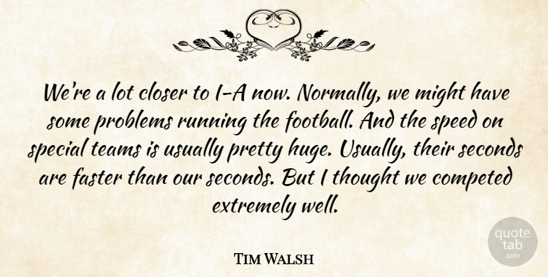 Tim Walsh Quote About Closer, Extremely, Faster, Might, Problems: Were A Lot Closer To...