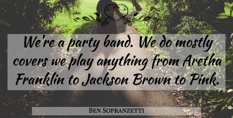 Ben Sopranzetti Quote About Aretha, Brown, Covers, Franklin, Jackson: Were A Party Band We...
