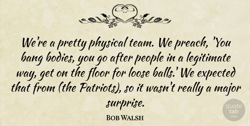 Bob Walsh Quote About Bang, Expected, Floor, Legitimate, Loose: Were A Pretty Physical Team...