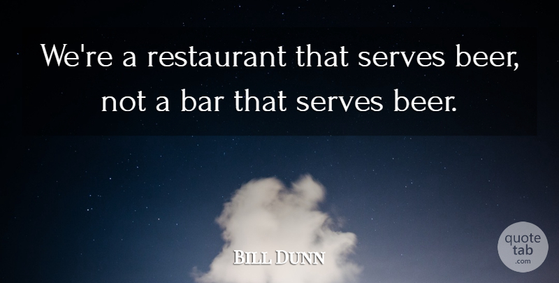 Bill Dunn Quote About Bar, Restaurant, Serves: Were A Restaurant That Serves...