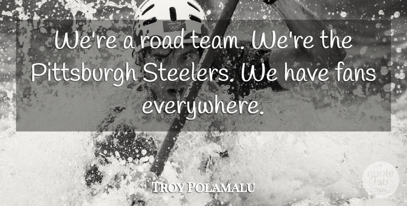 Troy Polamalu Quote About Team, Pittsburgh, Fans: Were A Road Team Were...