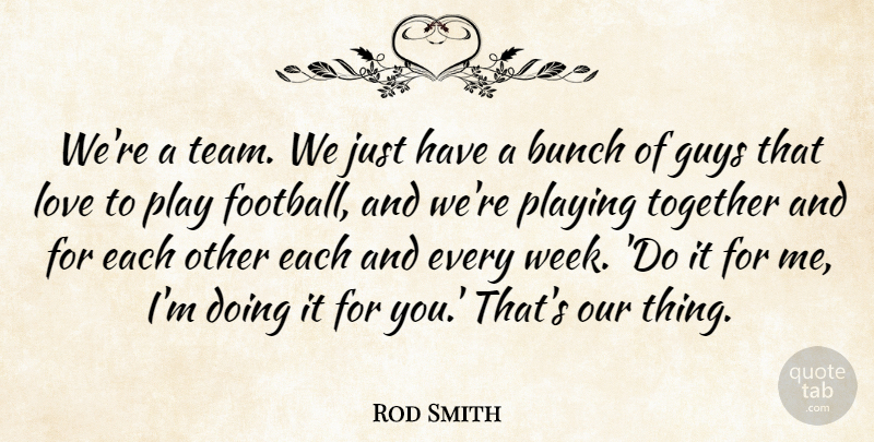 Rod Smith Quote About Bunch, Football, Guys, Love, Playing: Were A Team We Just...