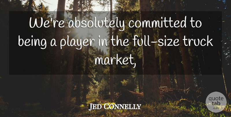 Jed Connelly Quote About Absolutely, Committed, Player, Truck: Were Absolutely Committed To Being...