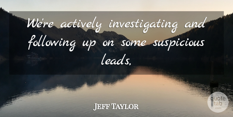 Jeff Taylor Quote About Actively, Following, Suspicious: Were Actively Investigating And Following...