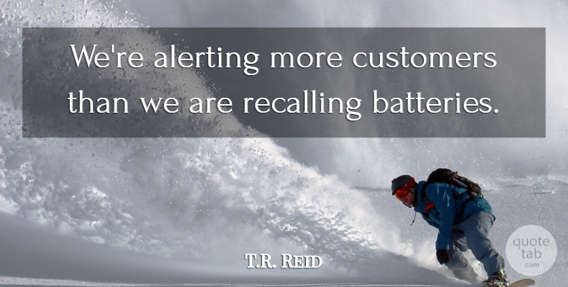 T.R. Reid Quote About Customers: Were Alerting More Customers Than...
