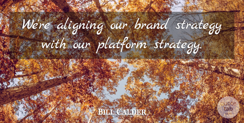 Bill Calder Quote About Brand, Platform, Strategy: Were Aligning Our Brand Strategy...