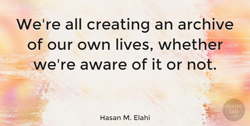 Hasan M. Elahi Quote About Whether: Were All Creating An Archive...