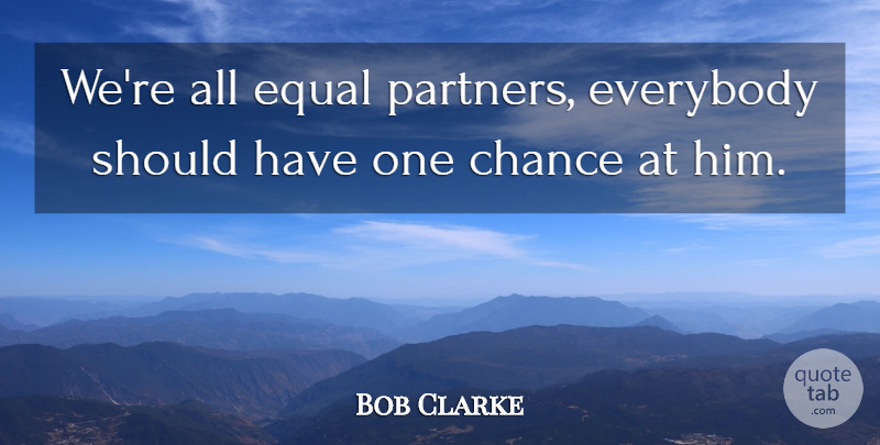 Bob Clarke Quote About Chance, Equal, Everybody: Were All Equal Partners Everybody...