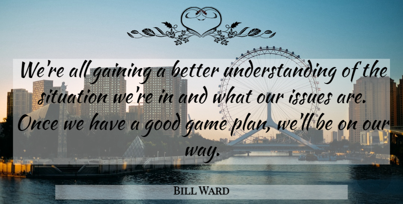 Bill Ward Quote About Gaining, Game, Good, Issues, Situation: Were All Gaining A Better...