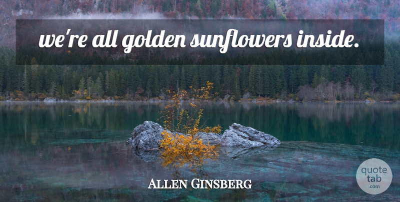 Allen Ginsberg Quote About Happiness, Sunflower, Contentment: Were All Golden Sunflowers Inside...