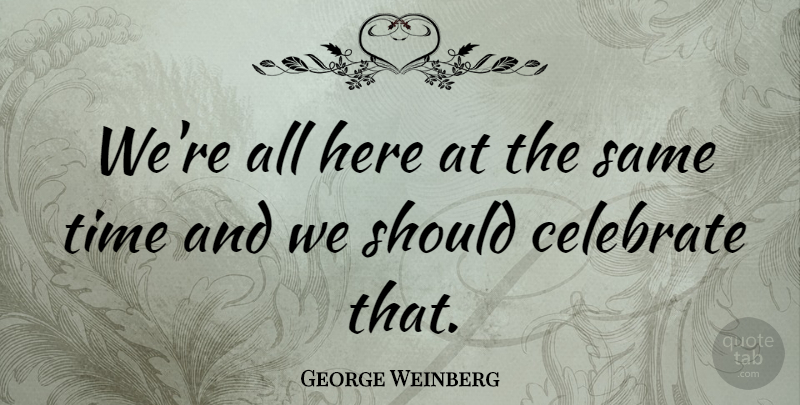 George Weinberg Quote About Celebrate Life, Celebrate, Should: Were All Here At The...