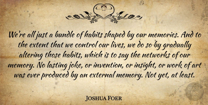 Joshua Foer Quote About Art, Memories, Habit: Were All Just A Bundle...