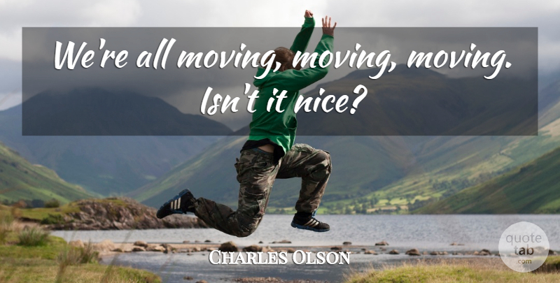 Charles Olson Quote About Nice, Moving: Were All Moving Moving Moving...