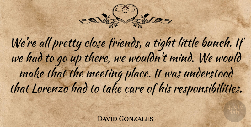 David Gonzales Quote About Care, Close, Meeting, Tight, Understood: Were All Pretty Close Friends...