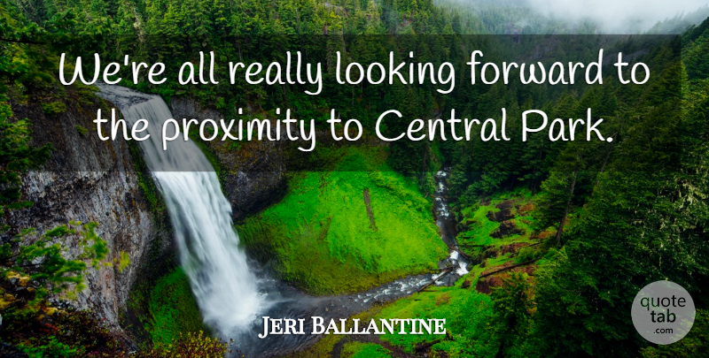 Jeri Ballantine Quote About Central, Forward, Looking, Proximity: Were All Really Looking Forward...