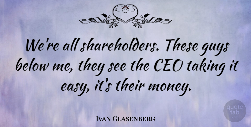 Ivan Glasenberg Quote About Below, Guys, Money, Taking: Were All Shareholders These Guys...
