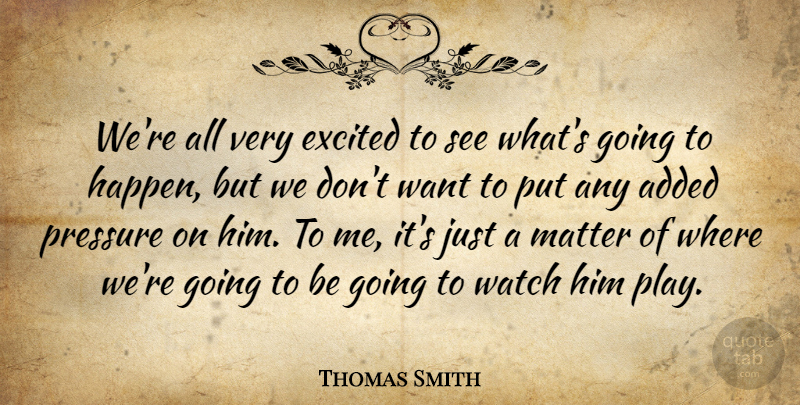 Thomas Smith Quote About Added, Excited, Matter, Pressure, Watch: Were All Very Excited To...