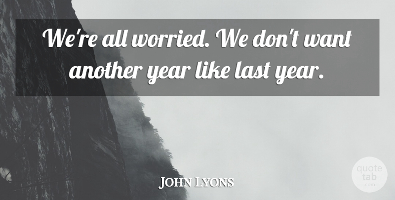 John Lyons Quote About Last, Year: Were All Worried We Dont...