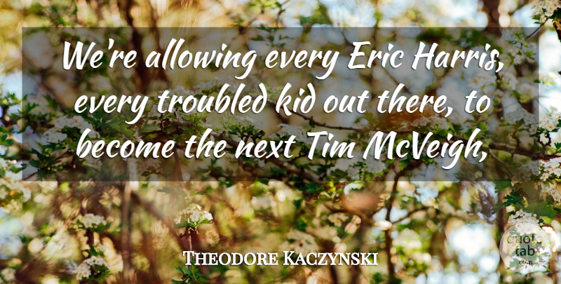 Theodore Kaczynski Quote About Allowing, Eric, Kid, Next, Tim: Were Allowing Every Eric Harris...