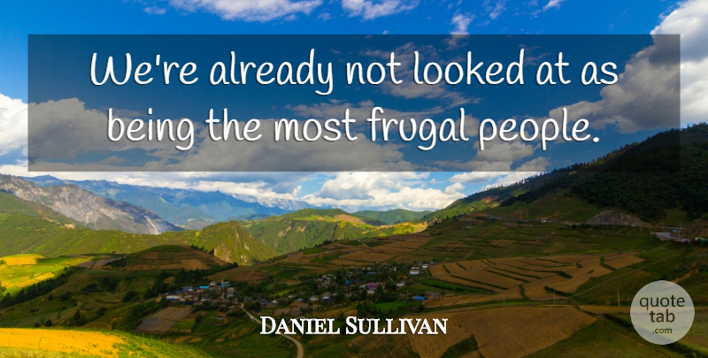 Daniel Sullivan Quote About Frugal, Looked: Were Already Not Looked At...