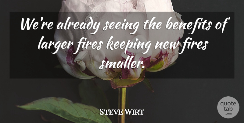 Steve Wirt Quote About Benefits, Fires, Keeping, Larger, Seeing: Were Already Seeing The Benefits...