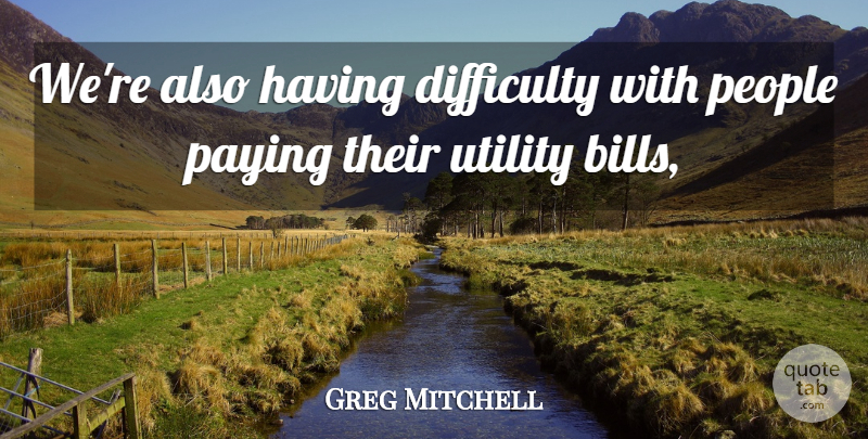 Greg Mitchell Quote About Difficulty, Paying, People, Utility: Were Also Having Difficulty With...