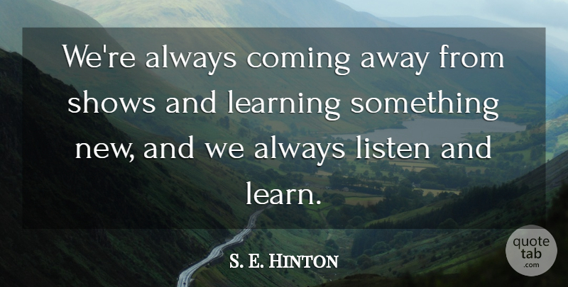 S. E. Hinton Quote About Coming, Learning, Listen, Shows: Were Always Coming Away From...