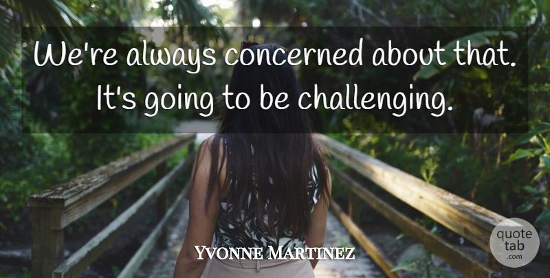 Yvonne Martinez Quote About Concerned: Were Always Concerned About That...