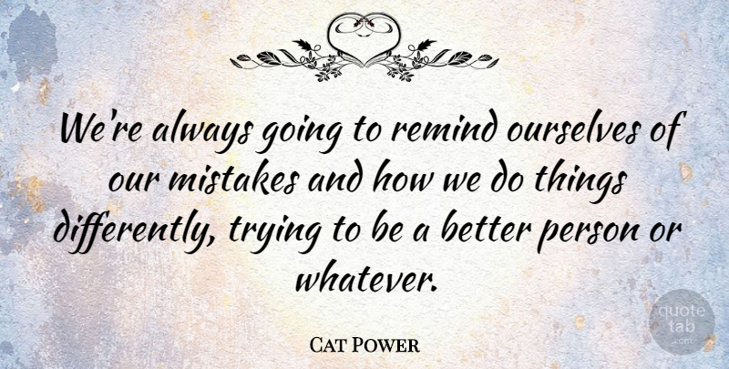 Cat Power Quote About Mistake, Trying, Better Person: Were Always Going To Remind...