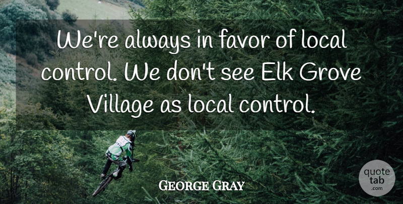 George Gray Quote About Favor, Grove, Local, Village: Were Always In Favor Of...