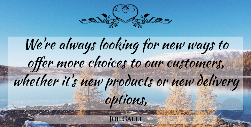 Joe Galli Quote About Choice, Choices, Delivery, Looking, Offer: Were Always Looking For New...