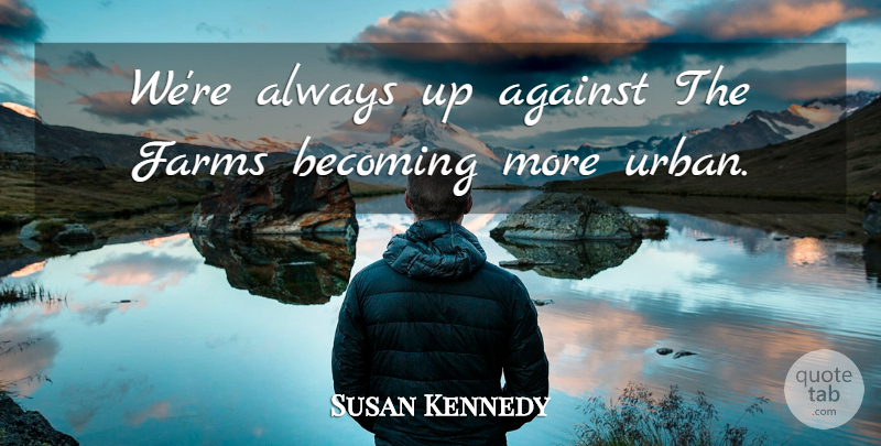 Susan Kennedy Quote About Against, Becoming, Farms: Were Always Up Against The...