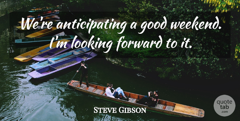 Steve Gibson Quote About Forward, Good, Looking: Were Anticipating A Good Weekend...