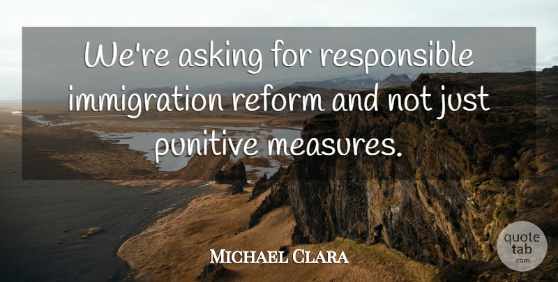 Michael Clara Quote About Asking, Reform: Were Asking For Responsible Immigration...