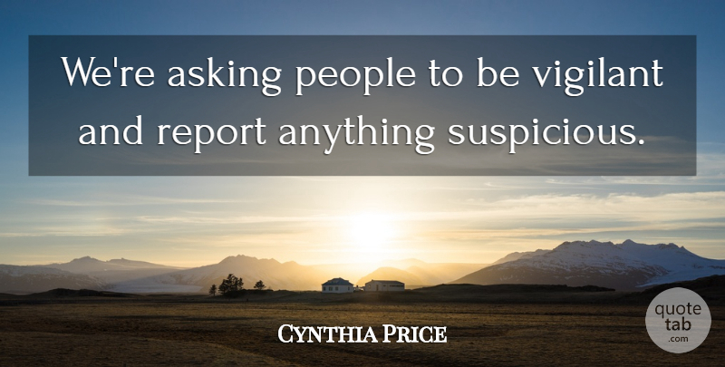 Cynthia Price Quote About Asking, People, Report, Vigilant: Were Asking People To Be...