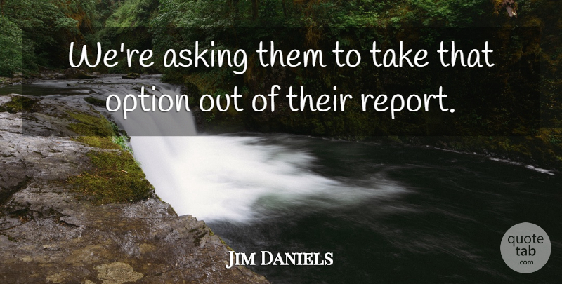 Jim Daniels Quote About Asking, Option: Were Asking Them To Take...