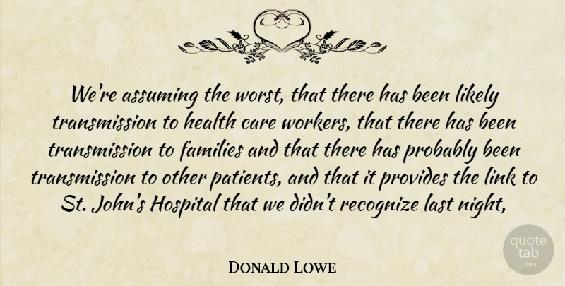 Donald Lowe Quote About Assuming, Care, Families, Health, Hospital: Were Assuming The Worst That...