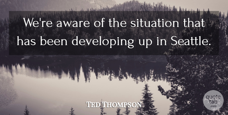 Ted Thompson Quote About Aware, Developing, Situation: Were Aware Of The Situation...