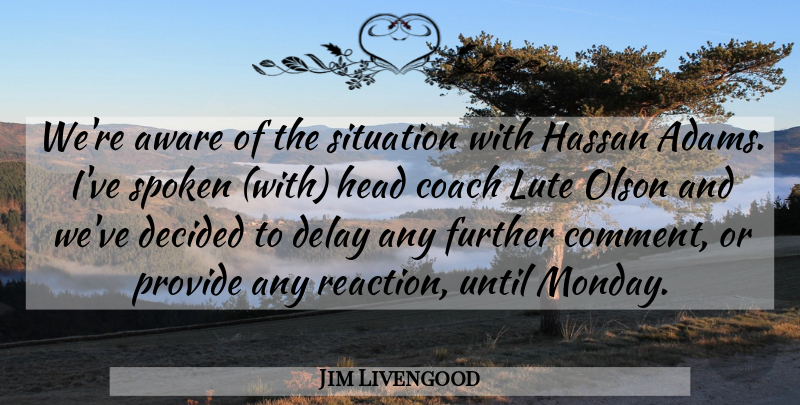 Jim Livengood Quote About Aware, Coach, Decided, Delay, Further: Were Aware Of The Situation...