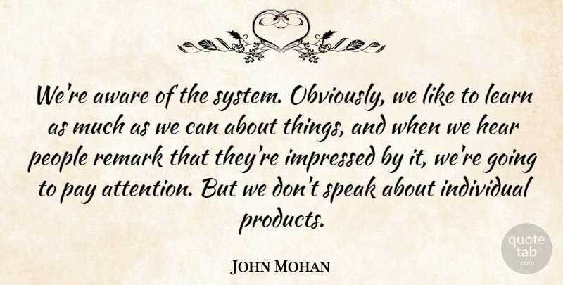 John Mohan Quote About Aware, Hear, Impressed, Individual, Learn: Were Aware Of The System...