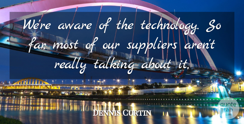 Dennis Curtin Quote About Aware, Talking: Were Aware Of The Technology...