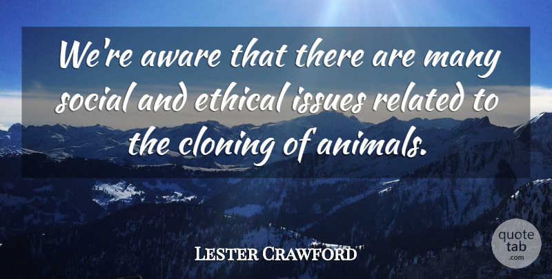 Lester Crawford Quote About Animals, Aware, Cloning, Ethical, Issues: Were Aware That There Are...