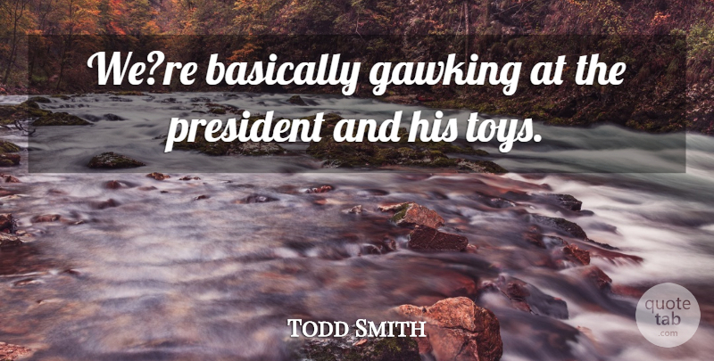Todd Smith Quote About Basically, President: Were Basically Gawking At The...
