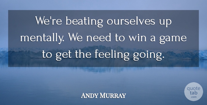 Andy Murray Quote About Beating, Feeling, Game, Ourselves, Win: Were Beating Ourselves Up Mentally...