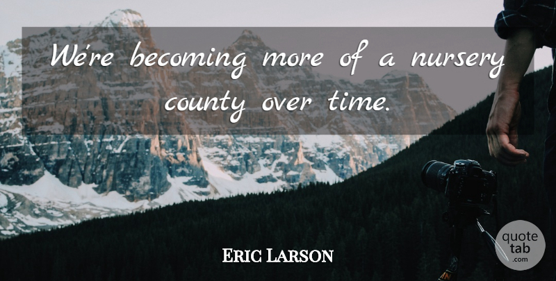 Eric Larson Quote About Becoming, County, Nursery: Were Becoming More Of A...