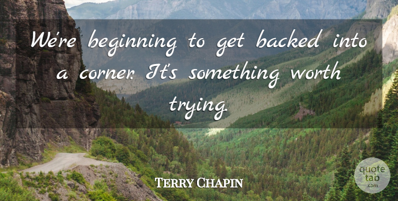 Terry Chapin Quote About Backed, Beginning, Worth: Were Beginning To Get Backed...